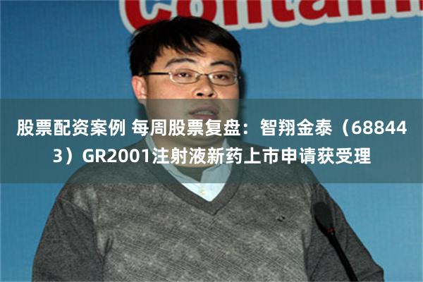 股票配资案例 每周股票复盘：智翔金泰（688443）GR2001注射液新药上市申请获受理