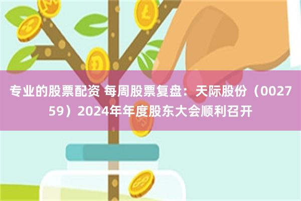 专业的股票配资 每周股票复盘：天际股份（002759）2024年年度股东大会顺利召开