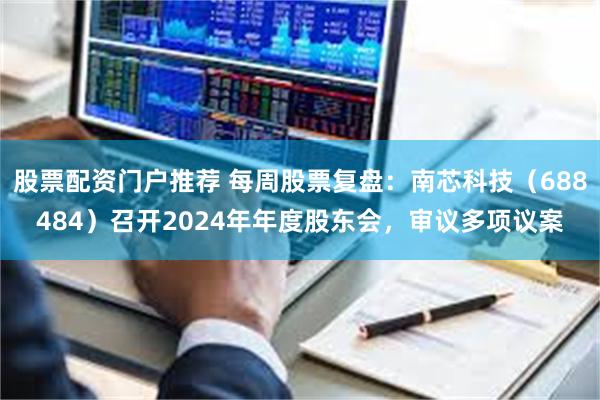 股票配资门户推荐 每周股票复盘：南芯科技（688484）召开2024年年度股东会，审议多项议案