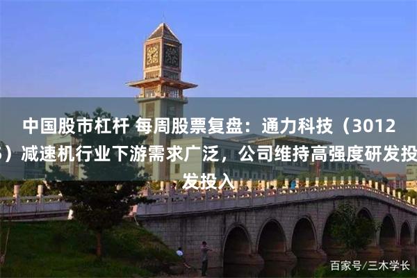 中国股市杠杆 每周股票复盘：通力科技（301255）减速机行业下游需求广泛，公司维持高强度研发投入
