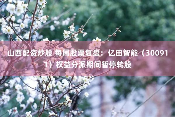 山西配资炒股 每周股票复盘：亿田智能（300911）权益分派期间暂停转股