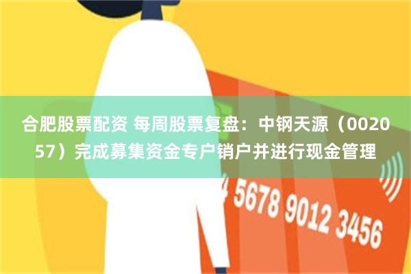 合肥股票配资 每周股票复盘：中钢天源（002057）完成募集资金专户销户并进行现金管理
