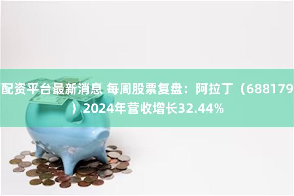 配资平台最新消息 每周股票复盘：阿拉丁（688179）2024年营收增长32.44%