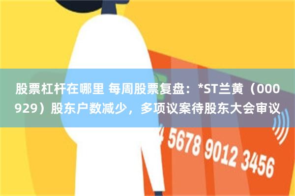 股票杠杆在哪里 每周股票复盘：*ST兰黄（000929）股东户数减少，多项议案待股东大会审议