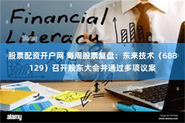 股票配资开户网 每周股票复盘：东来技术（688129）召开股东大会并通过多项议案