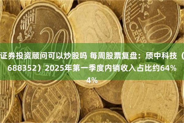 证券投资顾问可以炒股吗 每周股票复盘：颀中科技（688352）2025年第一季度内销收入占比约64%