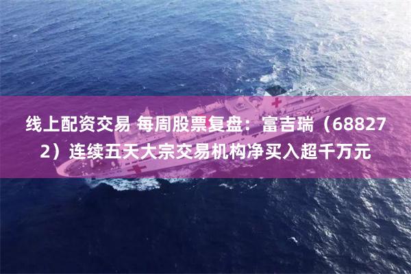 线上配资交易 每周股票复盘：富吉瑞（688272）连续五天大宗交易机构净买入超千万元