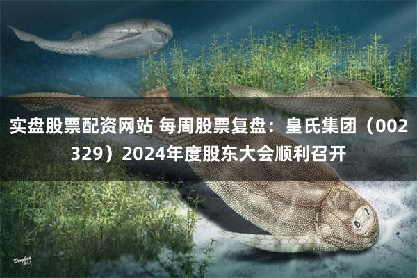 实盘股票配资网站 每周股票复盘：皇氏集团（002329）2024年度股东大会顺利召开