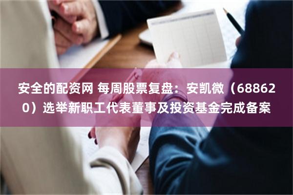 安全的配资网 每周股票复盘：安凯微（688620）选举新职工代表董事及投资基金完成备案