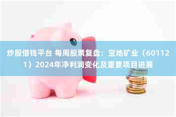 炒股借钱平台 每周股票复盘：宝地矿业（601121）2024年净利润变化及重要项目进展