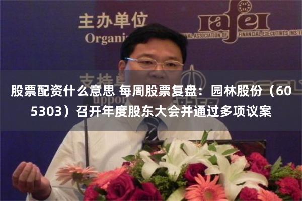 股票配资什么意思 每周股票复盘：园林股份（605303）召开年度股东大会并通过多项议案