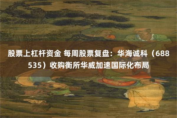股票上杠杆资金 每周股票复盘：华海诚科（688535）收购衡所华威加速国际化布局