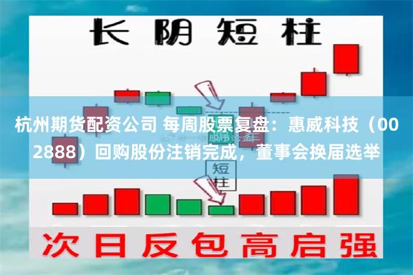 杭州期货配资公司 每周股票复盘：惠威科技（002888）回购股份注销完成，董事会换届选举
