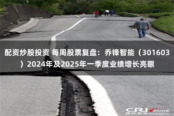 配资炒股投资 每周股票复盘：乔锋智能（301603）2024年及2025年一季度业绩增长亮眼