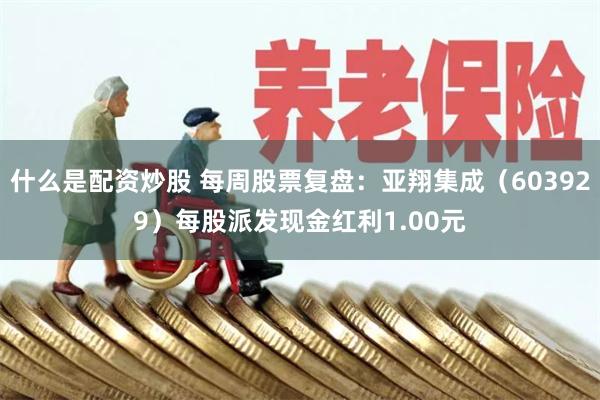 什么是配资炒股 每周股票复盘：亚翔集成（603929）每股派发现金红利1.00元