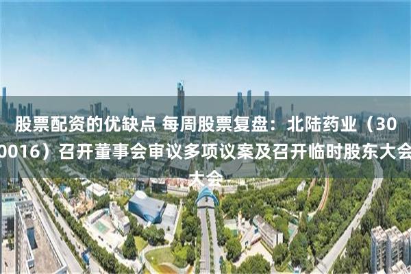 股票配资的优缺点 每周股票复盘：北陆药业（300016）召开董事会审议多项议案及召开临时股东大会