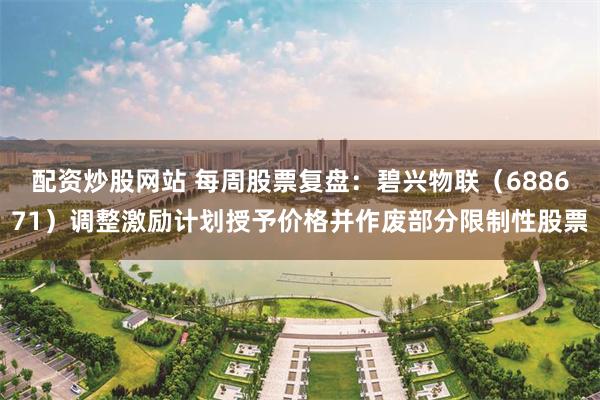 配资炒股网站 每周股票复盘：碧兴物联（688671）调整激励计划授予价格并作废部分限制性股票