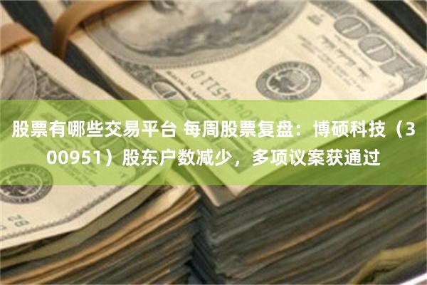 股票有哪些交易平台 每周股票复盘：博硕科技（300951）股东户数减少，多项议案获通过