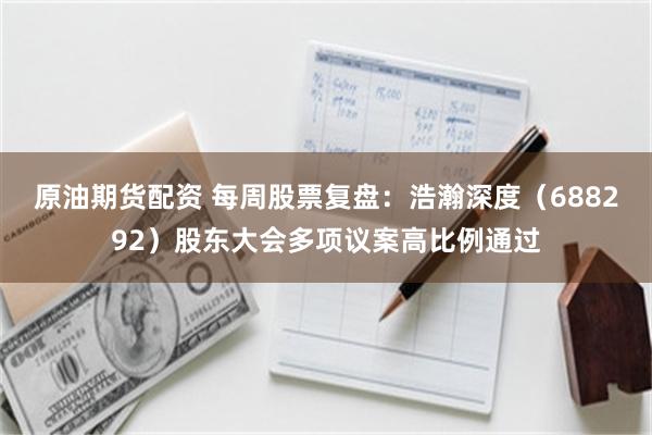 原油期货配资 每周股票复盘：浩瀚深度（688292）股东大会多项议案高比例通过