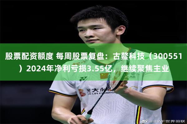 股票配资额度 每周股票复盘：古鳌科技（300551）2024年净利亏损3.55亿，继续聚焦主业