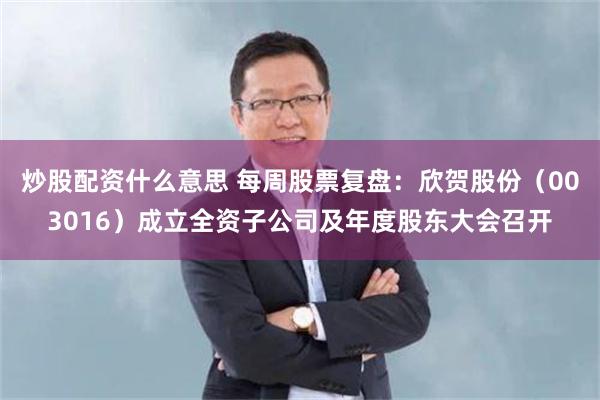 炒股配资什么意思 每周股票复盘：欣贺股份（003016）成立全资子公司及年度股东大会召开