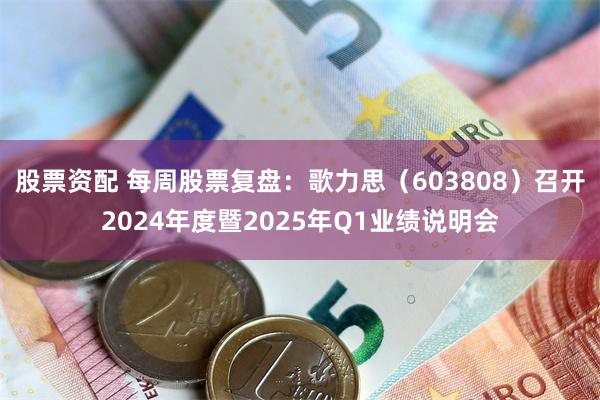 股票资配 每周股票复盘：歌力思（603808）召开2024年度暨2025年Q1业绩说明会
