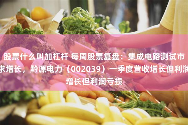 股票什么叫加杠杆 每周股票复盘：集成电路测试市场需求增长，黔源电力（002039）一季度营收增长但利润亏损