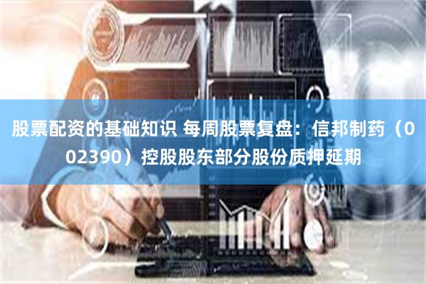 股票配资的基础知识 每周股票复盘：信邦制药（002390）控股股东部分股份质押延期