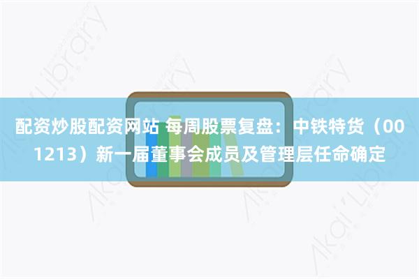 配资炒股配资网站 每周股票复盘：中铁特货（001213）新一届董事会成员及管理层任命确定