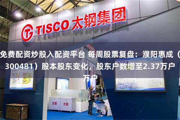 免费配资炒股入配资平台 每周股票复盘：濮阳惠成（300481）股本股东变化，股东户数增至2.37万户
