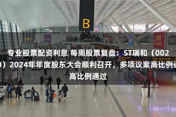 专业股票配资利息 每周股票复盘：ST瑞和（002620）2024年年度股东大会顺利召开，多项议案高比例通过