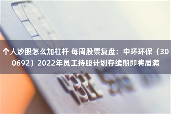 个人炒股怎么加杠杆 每周股票复盘：中环环保（300692）2022年员工持股计划存续期即将届满