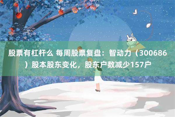 股票有杠杆么 每周股票复盘：智动力（300686）股本股东变化，股东户数减少157户