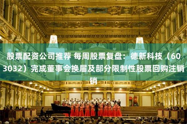 股票配资公司推荐 每周股票复盘：德新科技（603032）完成董事会换届及部分限制性股票回购注销