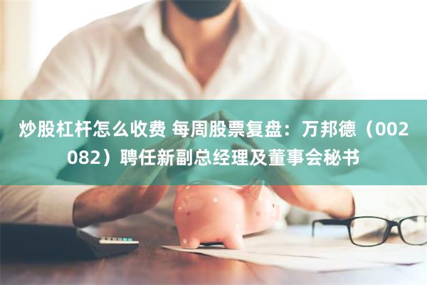 炒股杠杆怎么收费 每周股票复盘：万邦德（002082）聘任新副总经理及董事会秘书