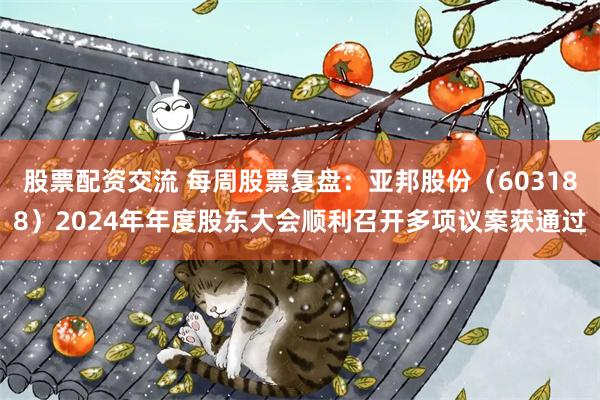 股票配资交流 每周股票复盘：亚邦股份（603188）2024年年度股东大会顺利召开多项议案获通过