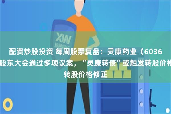 配资炒股投资 每周股票复盘：灵康药业（603669）股东大会通过多项议案，“灵康转债”或触发转股价格修正