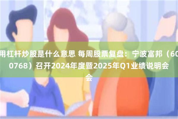 用杠杆炒股是什么意思 每周股票复盘：宁波富邦（600768）召开2024年度暨2025年Q1业绩说明会