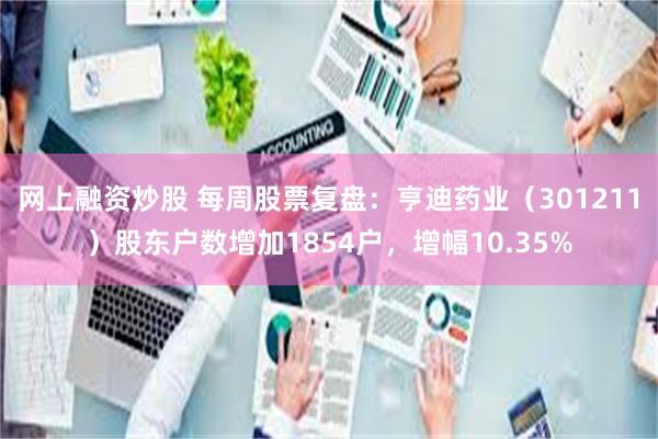 网上融资炒股 每周股票复盘：亨迪药业（301211）股东户数增加1854户，增幅10.35%