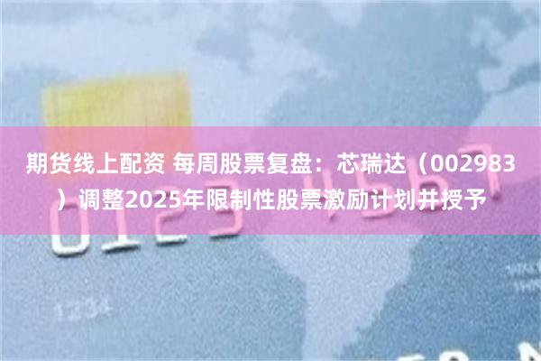 期货线上配资 每周股票复盘：芯瑞达（002983）调整2025年限制性股票激励计划并授予