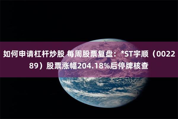 如何申请杠杆炒股 每周股票复盘：*ST宇顺（002289）股票涨幅204.18%后停牌核查