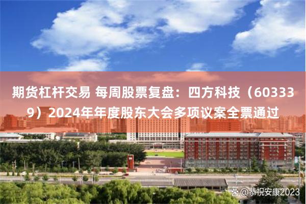 期货杠杆交易 每周股票复盘：四方科技（603339）2024年年度股东大会多项议案全票通过