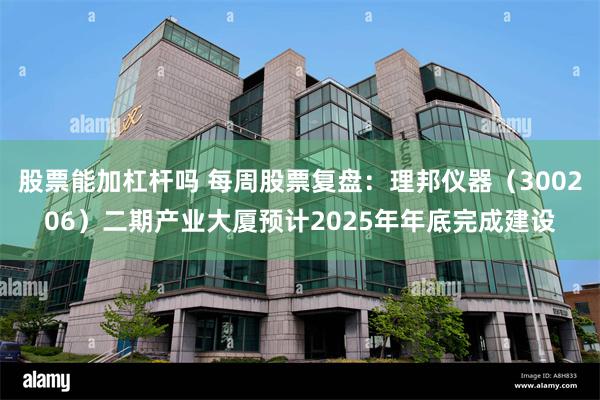 股票能加杠杆吗 每周股票复盘：理邦仪器（300206）二期产业大厦预计2025年年底完成建设