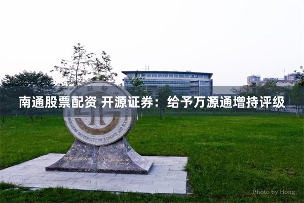 南通股票配资 开源证券：给予万源通增持评级