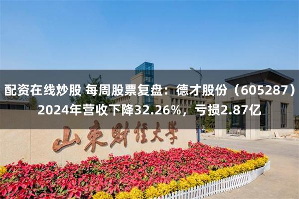 配资在线炒股 每周股票复盘：德才股份（605287）2024年营收下降32.26%，亏损2.87亿