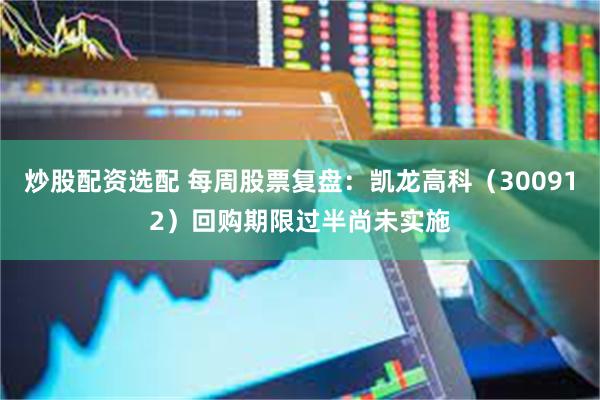炒股配资选配 每周股票复盘：凯龙高科（300912）回购期限过半尚未实施