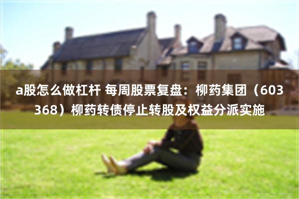 a股怎么做杠杆 每周股票复盘：柳药集团（603368）柳药转债停止转股及权益分派实施