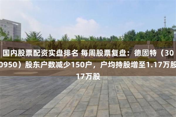 国内股票配资实盘排名 每周股票复盘：德固特（300950）股东户数减少150户，户均持股增至1.17万股