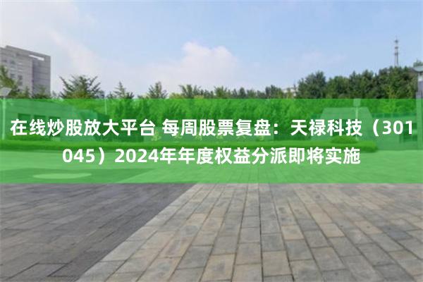 在线炒股放大平台 每周股票复盘：天禄科技（301045）2024年年度权益分派即将实施