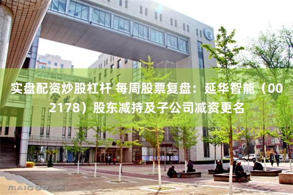 实盘配资炒股杠杆 每周股票复盘：延华智能（002178）股东减持及子公司减资更名